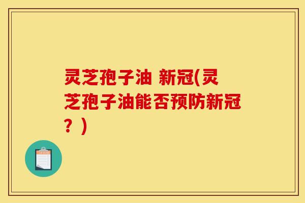 灵芝孢子油 新冠(灵芝孢子油能否预防新冠?)