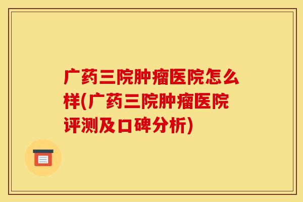 广药三院肿瘤医院怎么样(广药三院肿瘤医院评测及口碑分析)