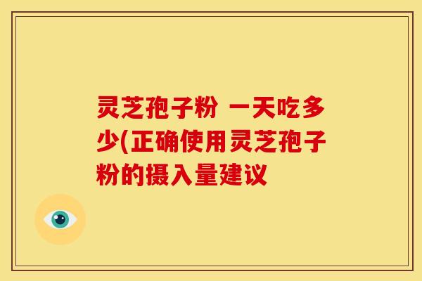 灵芝孢子粉 一天吃多少(正确使用灵芝孢子粉的摄入量建议
