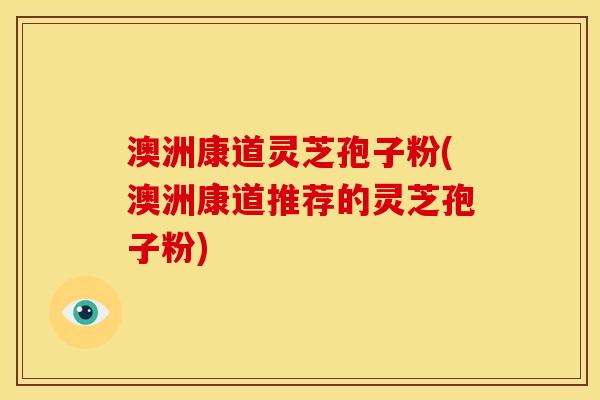 澳洲康道灵芝孢子粉(澳洲康道推荐的灵芝孢子粉)