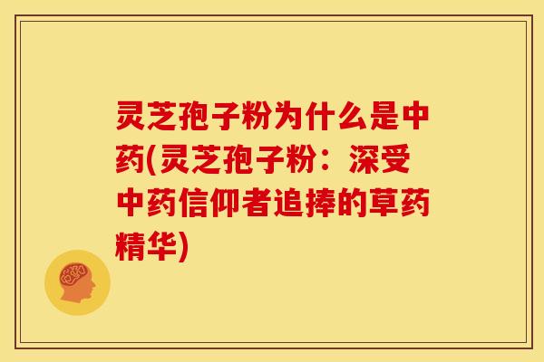 灵芝孢子粉为什么是中药(灵芝孢子粉:深受中药信仰者追捧的草药精华)