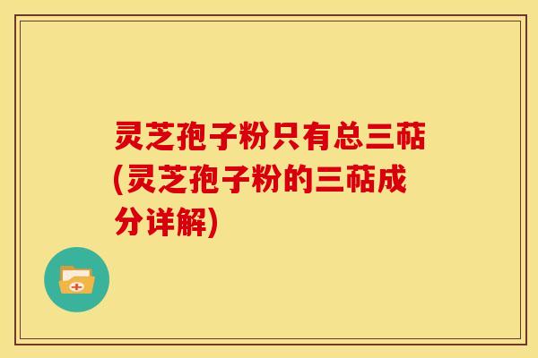 灵芝孢子粉只有总三萜(灵芝孢子粉的三萜成分详解)