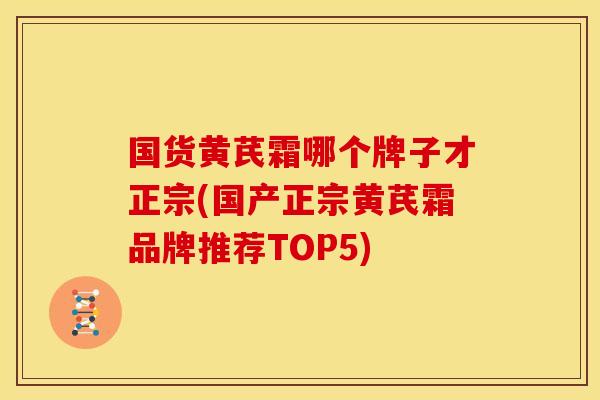 国货黄芪霜哪个牌子才正宗(国产正宗黄芪霜品牌推荐TOP5)
