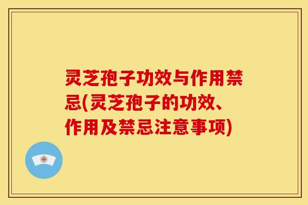 灵芝孢子功效与作用禁忌(灵芝孢子的功效、作用及禁忌注意事项)