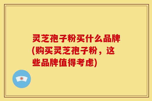 灵芝孢子粉买什么品牌(购买灵芝孢子粉,这些品牌值得考虑)