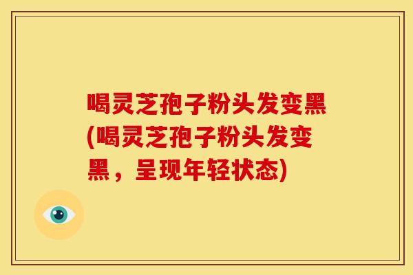 喝灵芝孢子粉头发变黑(喝灵芝孢子粉头发变黑,呈现年轻状态)