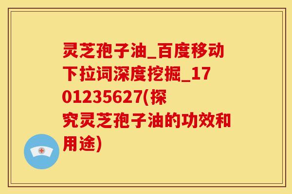 灵芝孢子油_百度移动下拉词深度挖掘_1701235627(探究灵芝孢子油的功效和用途)