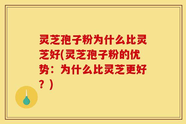 灵芝孢子粉为什么比灵芝好(灵芝孢子粉的优势：为什么比灵芝更好？)