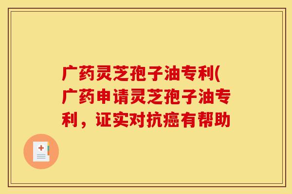 广药灵芝孢子油专利(广药申请灵芝孢子油专利，证实对抗癌有帮助