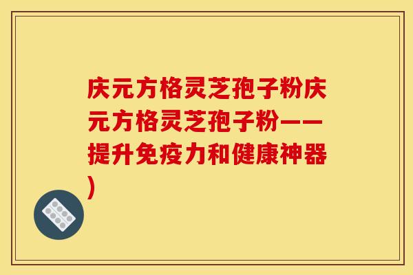 庆元方格灵芝孢子粉庆元方格灵芝孢子粉——提升免疫力和健康神器)