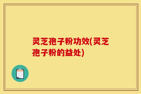 灵芝孢子粉功效(灵芝孢子粉的益处)