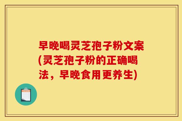 早晚喝灵芝孢子粉文案(灵芝孢子粉的正确喝法,早晚食用更养生)