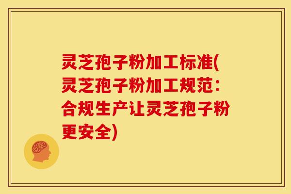 灵芝孢子粉加工标准(灵芝孢子粉加工规范:合规生产让灵芝孢子粉更安全)