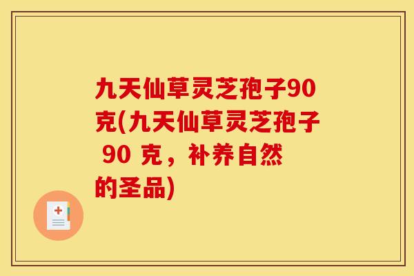 九天仙草灵芝孢子90克(九天仙草灵芝孢子 90 克，补养自然的圣品)
