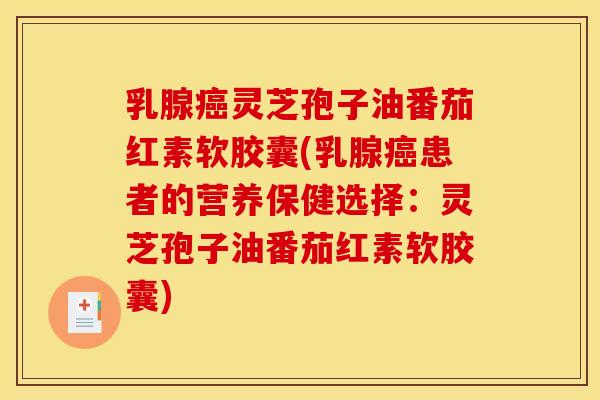 乳腺癌灵芝孢子油番茄红素软胶囊(乳腺癌患者的营养保健选择:灵芝孢子油番茄红素软胶囊)