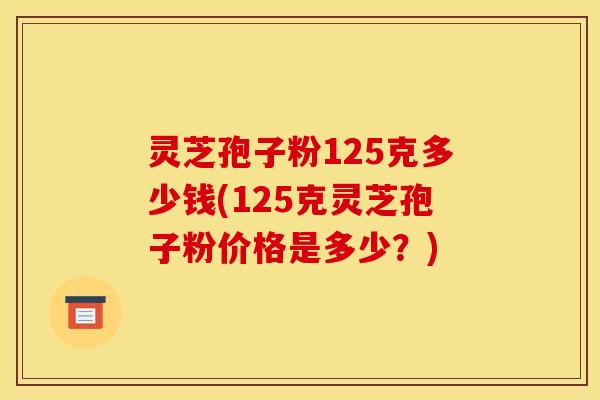 灵芝孢子粉125克多少钱(125克灵芝孢子粉价格是多少？)