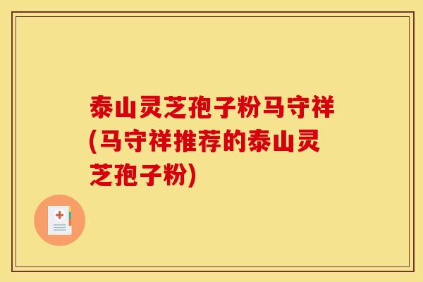 泰山灵芝孢子粉马守祥(马守祥推荐的泰山灵芝孢子粉)