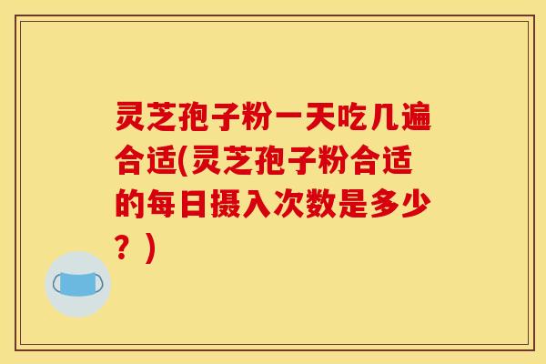 灵芝孢子粉一天吃几遍合适(灵芝孢子粉合适的每日摄入次数是多少?)