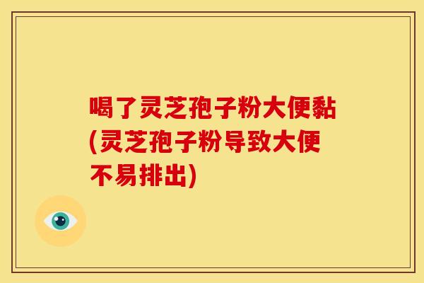 喝了灵芝孢子粉大便黏(灵芝孢子粉导致大便不易排出)