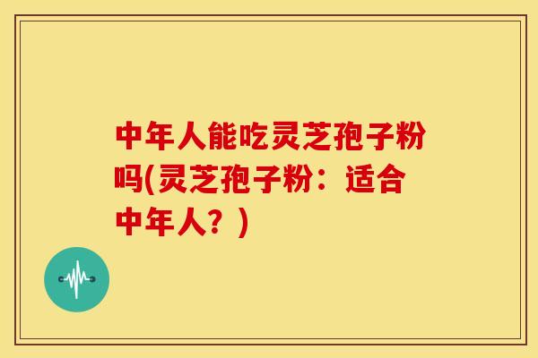 中年人能吃灵芝孢子粉吗(灵芝孢子粉:适合中年人?)