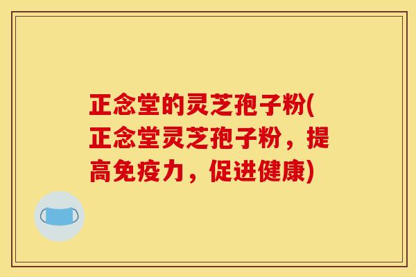 正念堂的灵芝孢子粉(正念堂灵芝孢子粉,提高免疫力,促进健康)