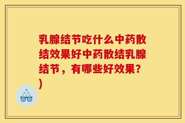 乳腺结节吃什么中药散结效果好中药散结乳腺结节,有哪些好效果?)
