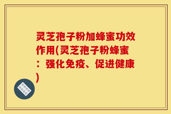 灵芝孢子粉加蜂蜜功效作用(灵芝孢子粉蜂蜜：强化免疫、促进健康)