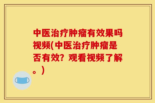 中医治疗肿瘤有效果吗视频(中医治疗肿瘤是否有效?观看视频了解。)