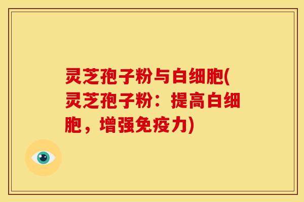 灵芝孢子粉与白细胞(灵芝孢子粉：提高白细胞，增强免疫力)