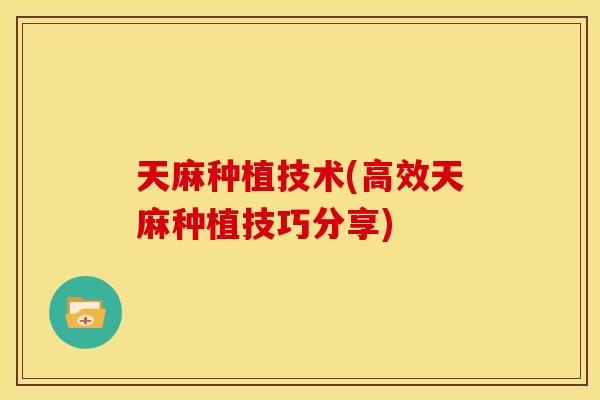 天麻种植技术(高效天麻种植技巧分享)