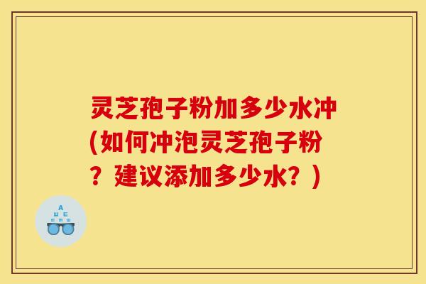 灵芝孢子粉加多少水冲(如何冲泡灵芝孢子粉？建议添加多少水？)