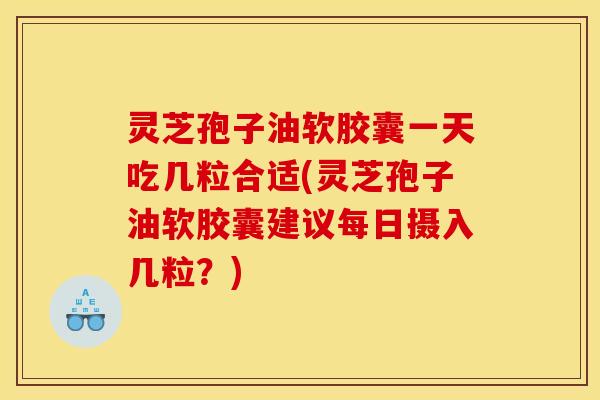 灵芝孢子油软胶囊一天吃几粒合适(灵芝孢子油软胶囊建议每日摄入几粒？)