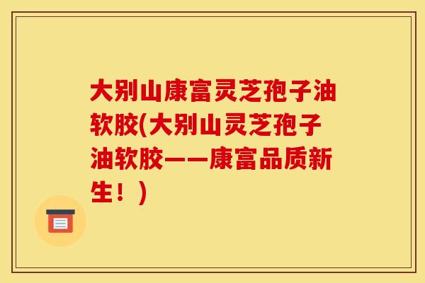 大别山康富灵芝孢子油软胶(大别山灵芝孢子油软胶——康富品质新生!)