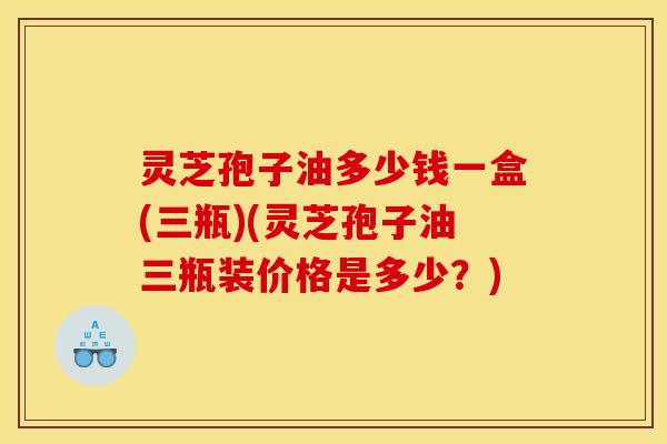 灵芝孢子油多少钱一盒(三瓶)(灵芝孢子油三瓶装价格是多少?)