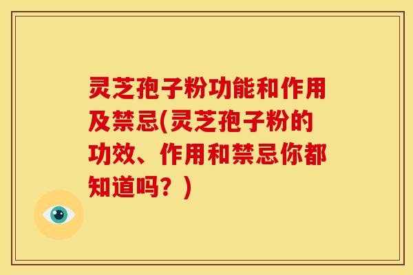 灵芝孢子粉功能和作用及禁忌(灵芝孢子粉的功效、作用和禁忌你都知道吗?)