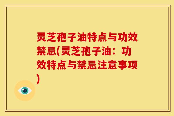 灵芝孢子油特点与功效禁忌(灵芝孢子油:功效特点与禁忌注意事项)