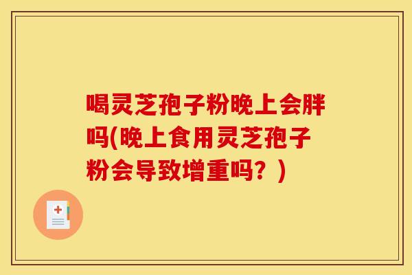 喝灵芝孢子粉晚上会胖吗(晚上食用灵芝孢子粉会导致增重吗?)