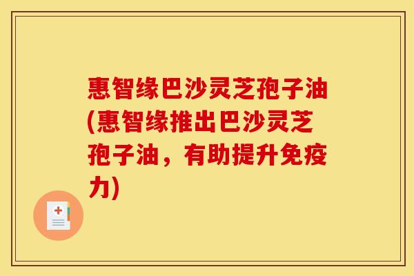 惠智缘巴沙灵芝孢子油(惠智缘推出巴沙灵芝孢子油,有助提升免疫力)