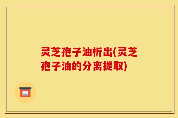 灵芝孢子油析出(灵芝孢子油的分离提取)