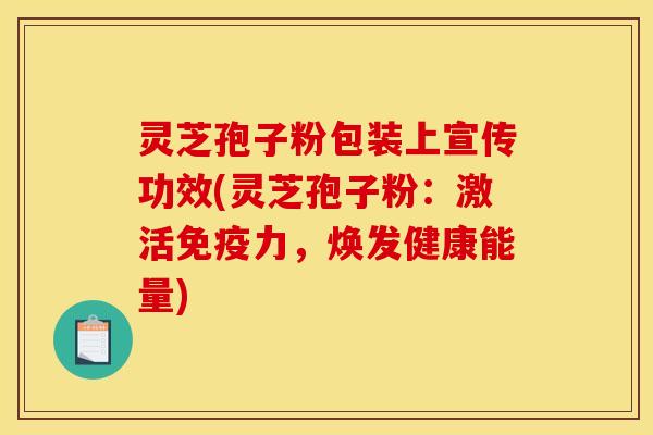 灵芝孢子粉包装上宣传功效(灵芝孢子粉:激活免疫力,焕发健康能量)