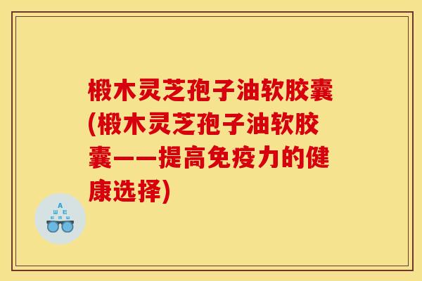 椴木灵芝孢子油软胶囊(椴木灵芝孢子油软胶囊——提高免疫力的健康选择)