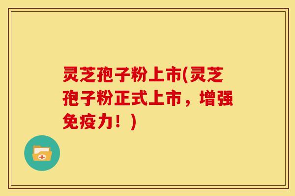 灵芝孢子粉上市(灵芝孢子粉正式上市，增强免疫力！)
