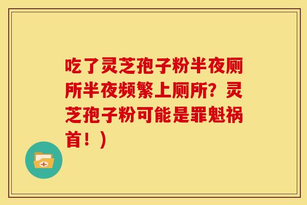 吃了灵芝孢子粉半夜厕所半夜频繁上厕所?灵芝孢子粉可能是罪魁祸首!)