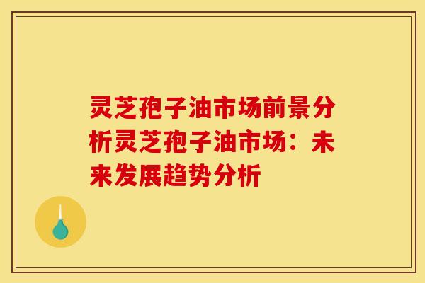 灵芝孢子油市场前景分析灵芝孢子油市场:未来发展趋势分析