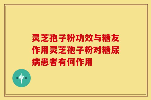灵芝孢子粉功效与糖友作用灵芝孢子粉对糖尿病患者有何作用