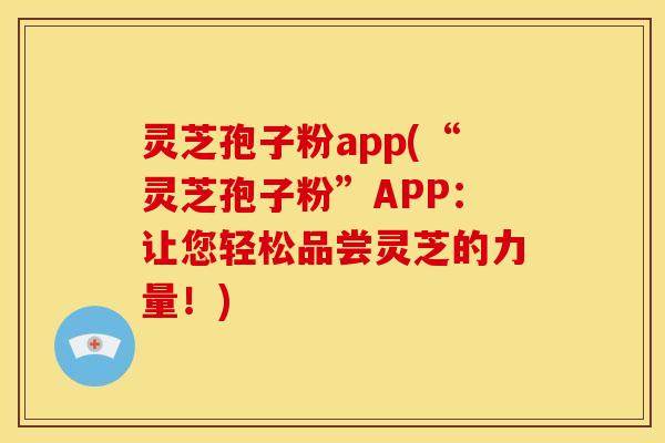 灵芝孢子粉app(“灵芝孢子粉”APP：让您轻松品尝灵芝的力量！)