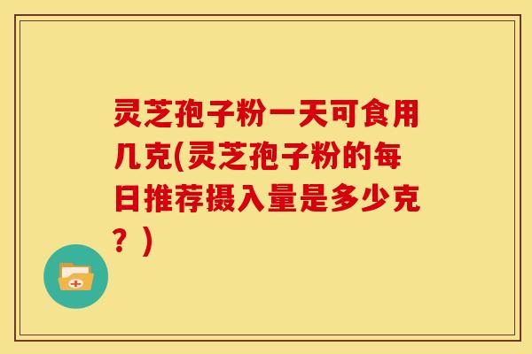 灵芝孢子粉一天可食用几克(灵芝孢子粉的每日推荐摄入量是多少克?)