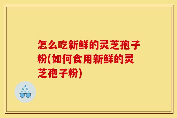 怎么吃新鲜的灵芝孢子粉(如何食用新鲜的灵芝孢子粉)