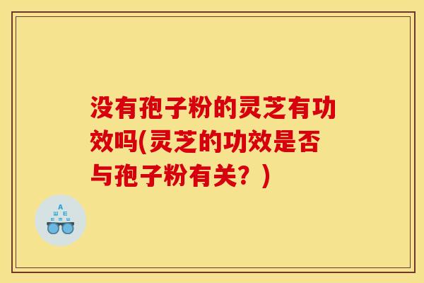 没有孢子粉的灵芝有功效吗(灵芝的功效是否与孢子粉有关?)