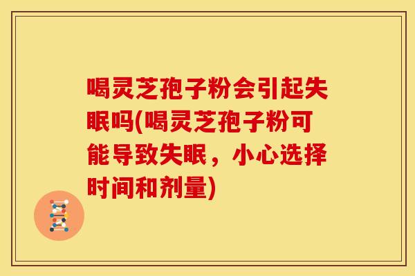 喝灵芝孢子粉会引起失眠吗(喝灵芝孢子粉可能导致失眠,小心选择时间和剂量)